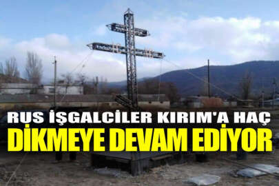 Rus işgalciler, kadim Türk yurdu Kırım’a haç dikmeye devam ediyor!