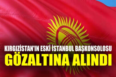 Kırgızistan'ın eski İstanbul Başkonsolosu gözaltına alındı