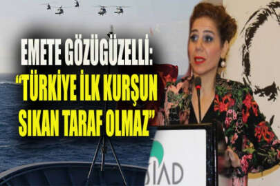 Emete Gözügüzelli: Türkiye Akdeniz'de ilk kurşunu sıkan taraf olmaz!