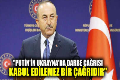 Çavuşoğlu: Putin'in Ukrayna'da darbe çağrısı kabul edilemez bir çağrıdır